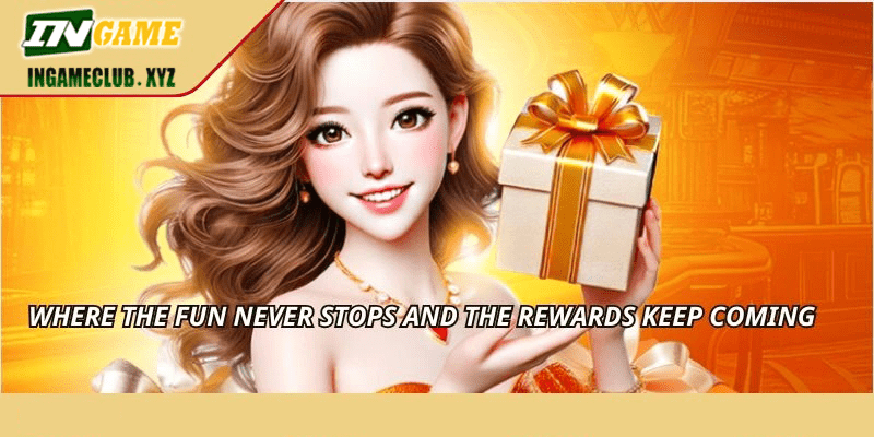 Where the fun never stops and the rewards keep coming